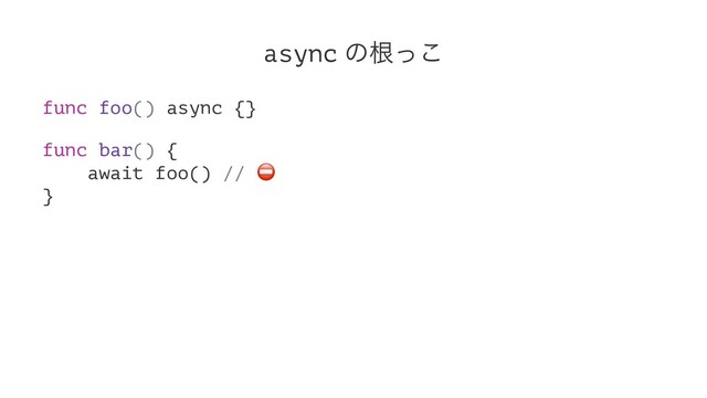 async ͷࠜͬ͜
func foo() async {}
func bar() {
await foo() //
⛔
}
