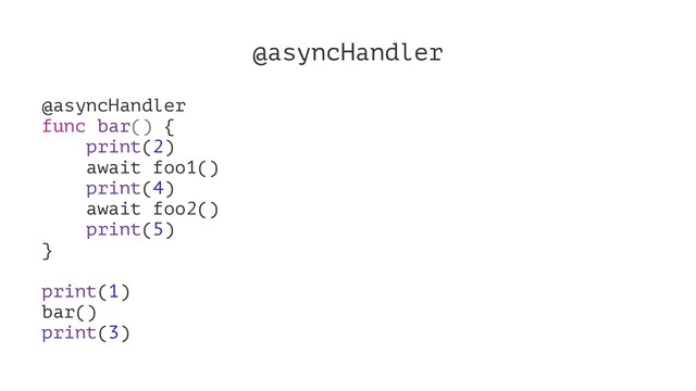 @asyncHandler
@asyncHandler
func bar() {
print(2)
await foo1()
print(4)
await foo2()
print(5)
}
print(1)
bar()
print(3)
