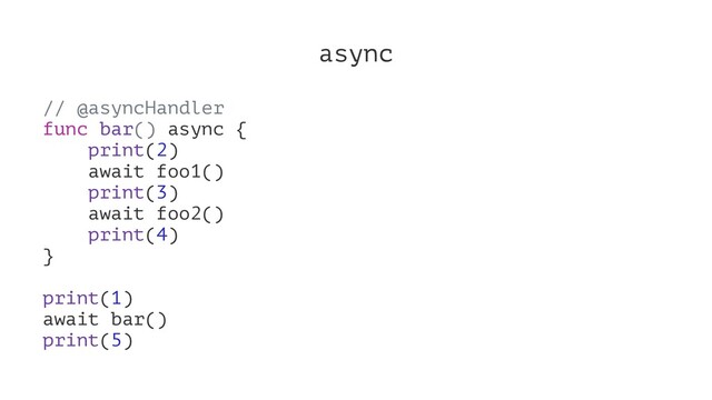 async
// @asyncHandler
func bar() async {
print(2)
await foo1()
print(3)
await foo2()
print(4)
}
print(1)
await bar()
print(5)
