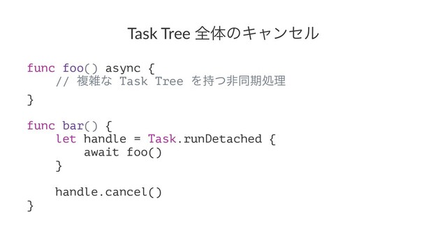 Task Tree શମͷΩϟϯηϧ
func foo() async {
// ෳࡶͳ Task Tree Λ࣋ͭඇಉظॲཧ
}
func bar() {
let handle = Task.runDetached {
await foo()
}
handle.cancel()
}
