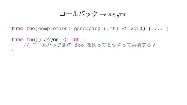 ίʔϧόοΫ → async
func foo(completion: @escaping (Int) -> Void) { ... }
func foo() async -> Int {
// ίʔϧόοΫ൛ͷ foo Λ࢖ͬͯͲ͏΍࣮ͬͯ૷͢Δʁ
}
