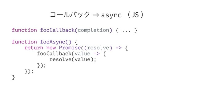 ίʔϧόοΫ → async ʢ JS ʣ
function fooCallback(completion) { ... }
function fooAsync() {
return new Promise((resolve) => {
fooCallback(value => {
resolve(value);
});
});
}
