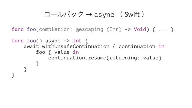 ίʔϧόοΫ → async ʢ Swi& ʣ
func foo(completion: @escaping (Int) -> Void) { ... }
func foo() async -> Int {
await withUnsafeContinuation { continuation in
foo { value in
continuation.resume(returning: value)
}
}
}
