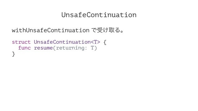 UnsafeContinuation
withUnsafeContinuation Ͱड͚औΔɻ
struct UnsafeContinuation {
func resume(returning: T)
}
