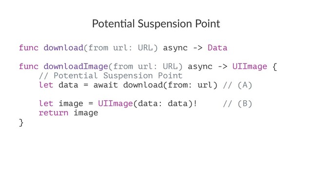 Poten&al Suspension Point
func download(from url: URL) async -> Data
func downloadImage(from url: URL) async -> UIImage {
// Potential Suspension Point
let data = await download(from: url) // (A)
let image = UIImage(data: data)! // (B)
return image
}
