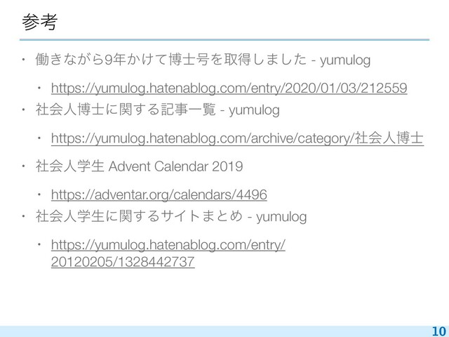 ࢀߟ
• ಇ͖ͳ͕Β9೥͔͚ͯത࢜߸Λऔಘ͠·ͨ͠ - yumulog
• https://yumulog.hatenablog.com/entry/2020/01/03/212559
• ࣾձਓത࢜ʹؔ͢ΔهࣄҰཡ - yumulog
• https://yumulog.hatenablog.com/archive/category/ࣾձਓത࢜
• ࣾձਓֶੜ Advent Calendar 2019
• https://adventar.org/calendars/4496
• ࣾձਓֶੜʹؔ͢ΔαΠτ·ͱΊ - yumulog
• https://yumulog.hatenablog.com/entry/
20120205/1328442737
10
