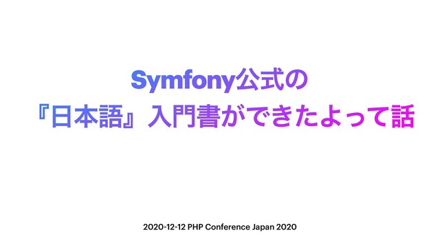 Symfonyެࣜͷ
ʰ೔ຊޠʱೖ໳ॻ͕Ͱ͖ͨΑͬͯ࿩
2020-12-12 PHP Conference Japan 2020
