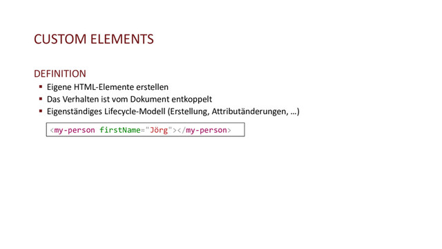CUSTOM ELEMENTS
DEFINITION
§ Eigene HTML-Elemente erstellen
§ Das Verhalten ist vom Dokument entkoppelt
§ Eigenständiges Lifecycle-Modell (Erstellung, Attributänderungen, …)

