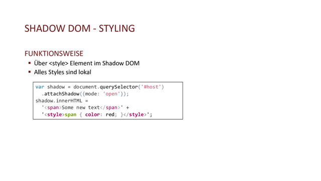 SHADOW DOM - STYLING
FUNKTIONSWEISE
§ Über  Element im Shadow DOM
§ Alles Styles sind lokal
var shadow = document.querySelector('#host')
.attachShadow({mode: 'open'});
shadow.innerHTML =
'<span>Some new text</span>' +
'<style>span { color: red; }';
