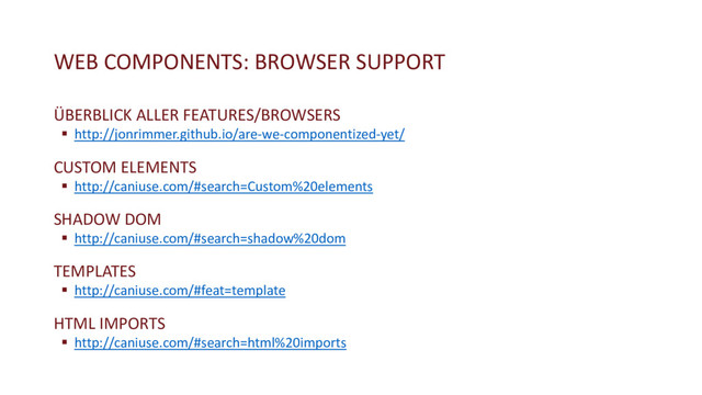 WEB COMPONENTS: BROWSER SUPPORT
ÜBERBLICK ALLER FEATURES/BROWSERS
§ http://jonrimmer.github.io/are-we-componentized-yet/
CUSTOM ELEMENTS
§ http://caniuse.com/#search=Custom%20elements
SHADOW DOM
§ http://caniuse.com/#search=shadow%20dom
TEMPLATES
§ http://caniuse.com/#feat=template
HTML IMPORTS
§ http://caniuse.com/#search=html%20imports
