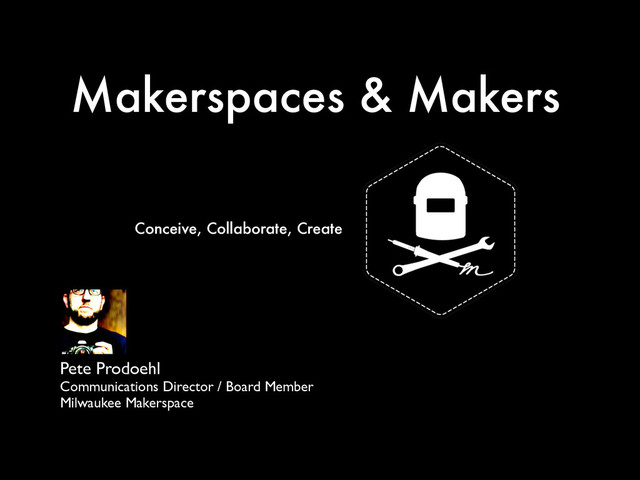 Makerspaces & Makers
Pete Prodoehl	

Communications Director / Board Member	

Milwaukee Makerspace
Conceive, Collaborate, Create
