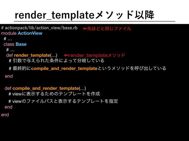 SFOEFS@UFNQMBUFϝιουҎ߱
BDUJPOQBDLMJCBDUJPO@WJFXCBTFSC
module ActionView

# …

class Base

# …

def render_template(…)

# Ҿ਺Ͱ༩͑ΒΕͨ৚݅ʹΑͬͯ෼ذ͍ͯ͠Δ

# ࠷ऴతʹcompile_and_render_templateͱ͍͏ϝιουΛݺͼग़͍ͯ͠Δ

end

end

ɹ

ɹ

ɹ

ɹ

def compile_and_render_template(…)

# viewʹදࣔ͢ΔͨΊͷςϯϓϨʔτΛ࡞੒



end
# viewͷϑΝΠϧύεͱදࣔ͢ΔςϯϓϨʔτΛࢦఆ
‏ઌ΄Ͳͱಉ͡ϑΝΠϧ
‏SFOEFS@UFNQMBUFϝιου

