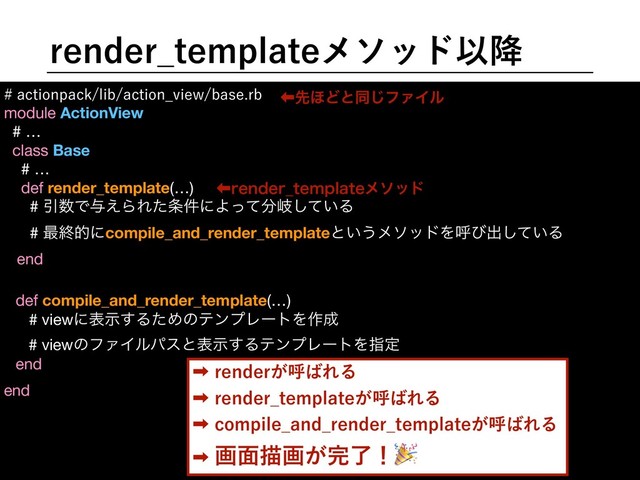 SFOEFS@UFNQMBUFϝιουҎ߱
BDUJPOQBDLMJCBDUJPO@WJFXCBTFSC
module ActionView

# …

class Base

# …

def render_template(…)

# Ҿ਺Ͱ༩͑ΒΕͨ৚݅ʹΑͬͯ෼ذ͍ͯ͠Δ

# ࠷ऴతʹcompile_and_render_templateͱ͍͏ϝιουΛݺͼग़͍ͯ͠Δ

end

end

ɹ

ɹ

ɹ

ɹ

def compile_and_render_template(…)

# viewʹදࣔ͢ΔͨΊͷςϯϓϨʔτΛ࡞੒



end
# viewͷϑΝΠϧύεͱදࣔ͢ΔςϯϓϨʔτΛࢦఆ
‎SFOEFS͕ݺ͹ΕΔ
‎SFOEFS@UFNQMBUF͕ݺ͹ΕΔ
‎DPNQJMF@BOE@SFOEFS@UFNQMBUF͕ݺ͹ΕΔ
‎ը໘ඳը͕׬ྃʂ
‏ઌ΄Ͳͱಉ͡ϑΝΠϧ
‏SFOEFS@UFNQMBUFϝιου
