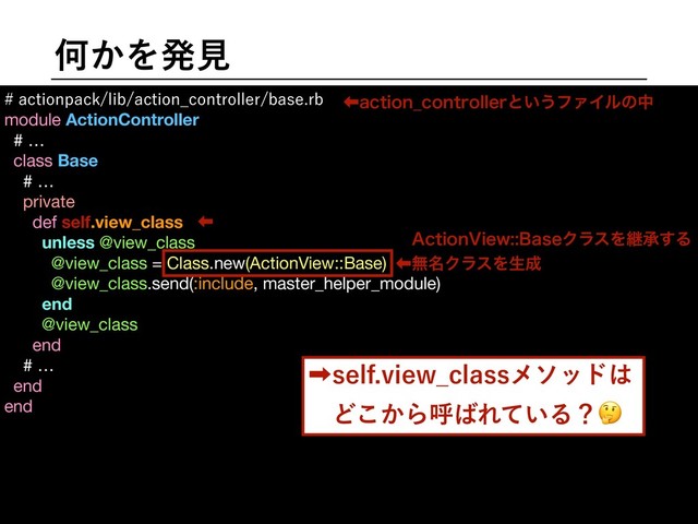Կ͔Λൃݟ
BDUJPOQBDLMJCBDUJPO@DPOUSPMMFSCBTFSC
module ActionController
# …

class Base

# …

private

def self.view_class
unless @view_class

@view_class = Class.new(ActionView::Base)

@view_class.send(:include, master_helper_module)

end
@view_class

end

# …

end

end

ɹ

ɹ

ɹ

ɹ

ɹ

ɹ"DUJPO7JFX#BTFΫϥεΛܧঝ͢Δ
‏ແ໊ΫϥεΛੜ੒
‏BDUJPO@DPOUSPMMFSͱ͍͏ϑΝΠϧͷத
‎TFMGWJFX@DMBTTϝιου͸
ɹͲ͔͜Βݺ͹Ε͍ͯΔʁ
‏
