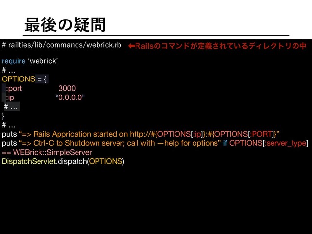 ࠷ޙͷٙ໰
SBJMUJFTMJCDPNNBOETXFCSJDLSC
SFRVJSFbXFCSJDL`
# …

OPTIONS = {

:port => 3000,

:ip => “0.0.0.0",

# …

}

# …

puts “=> Rails Apprication started on http://#{OPTIONS[:ip]}:#{OPTIONS[:PORT]}”

puts “=> Ctrl-C to Shutdown server; call with —help for options” if OPTIONS[:server_type]
== WEBrick::SimpleServer

DispatchServlet.dispatch(OPTIONS)

ɹ

ɹ

ɹ

ɹ

ɹ

ɹ

ɹ

‏3BJMTͷίϚϯυ͕ఆٛ͞Ε͍ͯΔσΟϨΫτϦͷத
