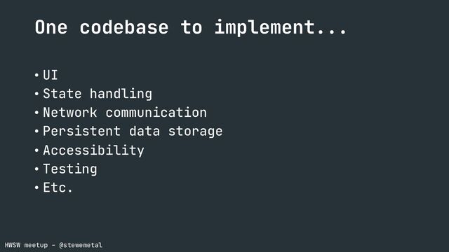 HWSW meetup – @stewemetal
One codebase to implement...
• UI
• State handling
• Network communication
• Persistent data storage
• Accessibility
• Testing
• Etc.
