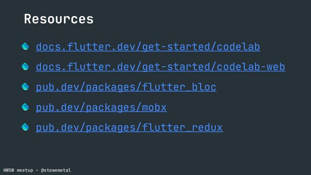 HWSW meetup – @stewemetal
docs.flutter.dev/get-started/codelab
docs.flutter.dev/get-started/codelab-web
pub.dev/packages/flutter_bloc
pub.dev/packages/mobx
pub.dev/packages/flutter_redux
Resources
