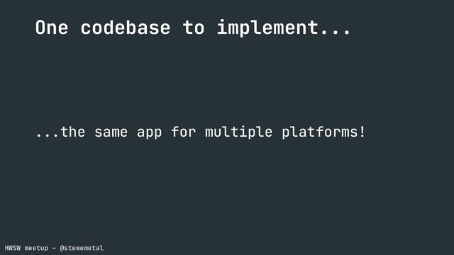 HWSW meetup – @stewemetal
One codebase to implement...
...the same app for multiple platforms!
