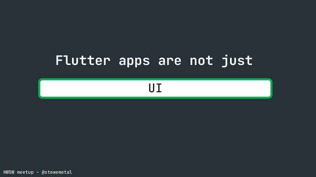 HWSW meetup – @stewemetal
UI
Flutter apps are not just
