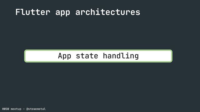 HWSW meetup – @stewemetal
Flutter app architectures
App state handling
