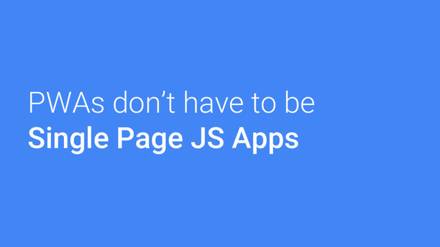 PWAs don’t have to be
Single Page JS Apps
