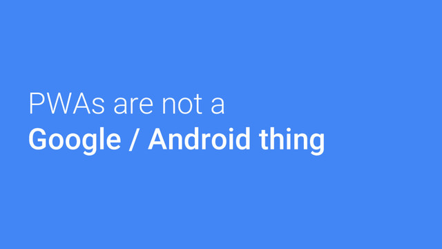 PWAs are not a
Google / Android thing
