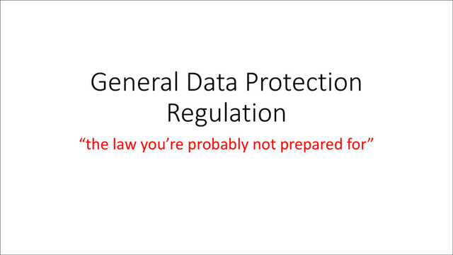 General Data Protection
Regulation
“the law you’re probably not prepared for”
