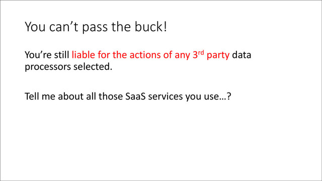 You can’t pass the buck!
You’re still liable for the actions of any 3rd party data
processors selected.
Tell me about all those SaaS services you use…?
