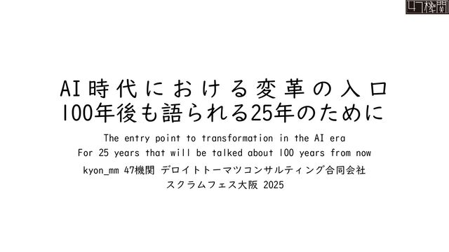 AI時代における変革の入口-100年後も語られる25年のために- #scrumosaka / The entry point to transformation in the AI era For 25 years that will be talked about 100 years from now