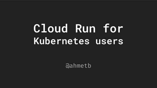 @ahmetb
Cloud Run for
Kubernetes users
