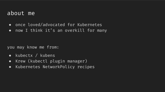 about me
● once loved/advocated for Kubernetes
● now I think it’s an overkill for many
you may know me from:
● kubectx / kubens
● Krew (kubectl plugin manager)
● Kubernetes NetworkPolicy recipes
