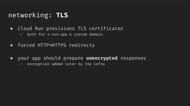 networking: TLS
● Cloud Run provisions TLS certificates
○ both for *.run.app & custom domain
● forced HTTP→HTTPS redirects
● your app should prepare unencrypted responses
○ encryption added later by the infra
