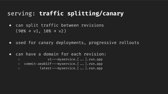 ● can split traffic between revisions
(90% → v1, 10% → v2)
● used for canary deployments, progressive rollouts
● can have a domain for each revision:
○ v1//-myservice.[//.].run.app
○ commit-aeab13f//-myservice.[//.].run.app
○ latest//-myservice.[//.].run.app
serving: traffic splitting/canary
