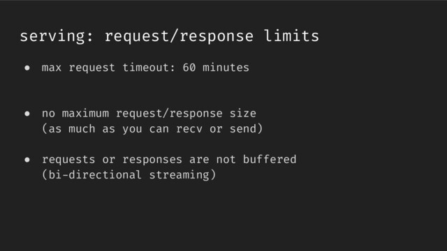 serving: request/response limits
● max request timeout: 60 minutes
● no maximum request/response size
(as much as you can recv or send)
● requests or responses are not buffered
(bi-directional streaming)
