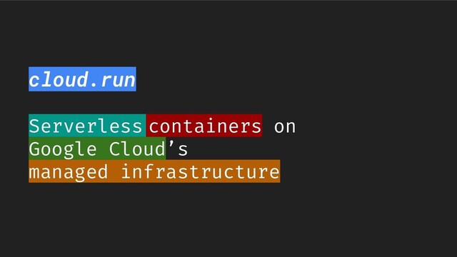 cloud.run
Serverless containers on
Google Cloud’s
managed infrastructure

