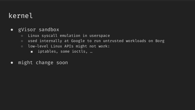 ● gVisor sandbox
○ Linux syscall emulation in userspace
○ used internally at Google to run untrusted workloads on Borg
○ low-level Linux APIs might not work:
■ iptables, some ioctls, …
● might change soon
kernel

