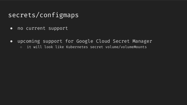 ● no current support
● upcoming support for Google Cloud Secret Manager
○ it will look like Kubernetes secret volume/volumeMounts
secrets/configmaps

