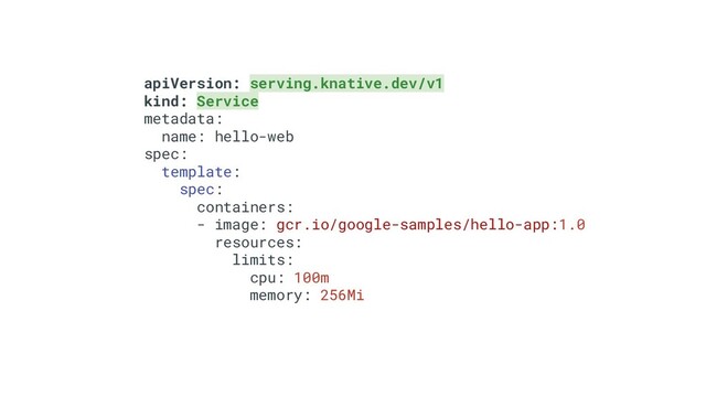apiVersion: serving.knative.dev/v1
kind: Service
metadata:
name: hello-web
spec:
template:
spec:
containers:
- image: gcr.io/google-samples/hello-app:1.0
resources:
limits:
cpu: 100m
memory: 256Mi
