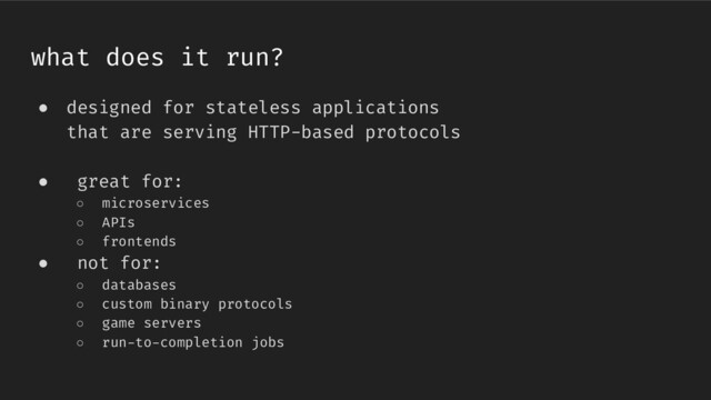 ● designed for stateless applications
that are serving HTTP-based protocols
● great for:
○ microservices
○ APIs
○ frontends
● not for:
○ databases
○ custom binary protocols
○ game servers
○ run-to-completion jobs
what does it run?

