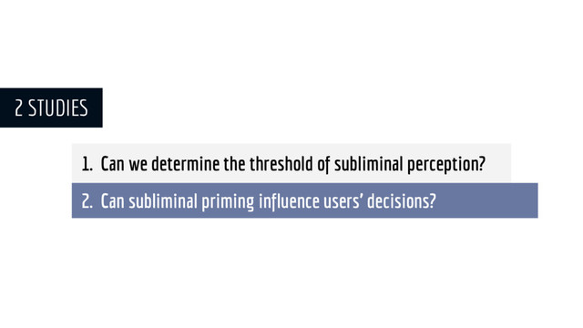 1. Can we determine the threshold of subliminal perception?
2. Can subliminal priming influence users’ decisions?
2 STUDIES

