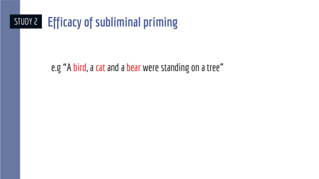 e.g “A bird, a cat and a bear were standing on a tree”
STUDY 2 Efficacy of subliminal priming
