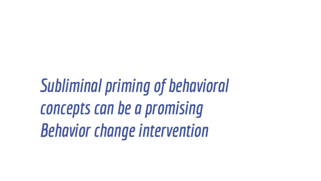 Subliminal priming of behavioral
concepts can be a promising
Behavior change intervention
