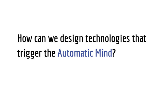 How can we design technologies that
trigger the Automatic Mind?
