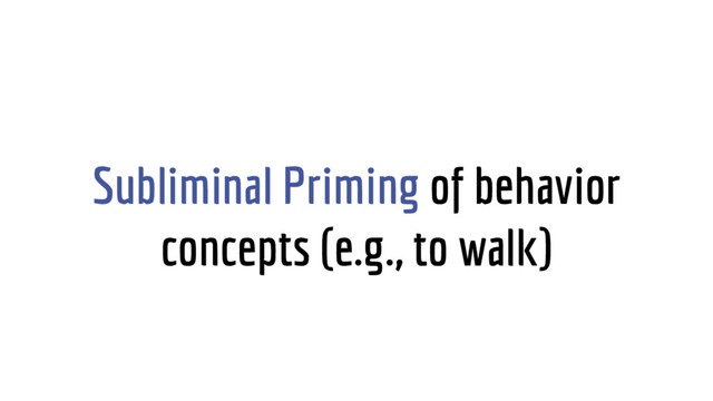 Subliminal Priming of behavior
concepts (e.g., to walk)
