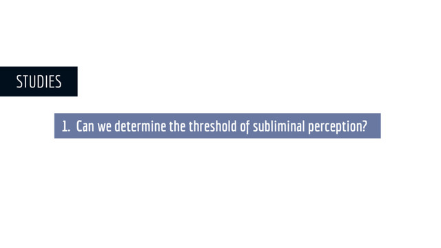 1. Can we determine the threshold of subliminal perception?
STUDIES
