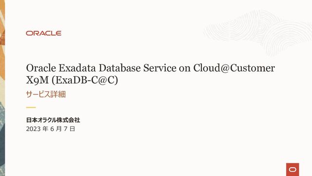 Oracle Exadata Database Service on Cloud@Customer
X9M (ExaDB-C@C)
サービス詳細
⽇本オラクル株式会社
2023 年 6 ⽉ 7 ⽇
