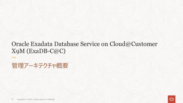 Copyright © 2023, Oracle and/or its affiliates
27
Oracle Exadata Database Service on Cloud@Customer
X9M (ExaDB-C@C)
管理アーキテクチャ概要
