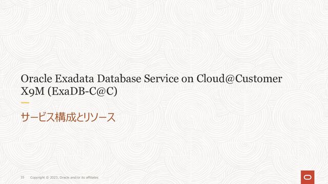 Copyright © 2023, Oracle and/or its affiliates
35
Oracle Exadata Database Service on Cloud@Customer
X9M (ExaDB-C@C)
サービス構成とリソース
