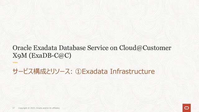Copyright © 2023, Oracle and/or its affiliates
37
Oracle Exadata Database Service on Cloud@Customer
X9M (ExaDB-C@C)
サービス構成とリソース: ①Exadata Infrastructure
