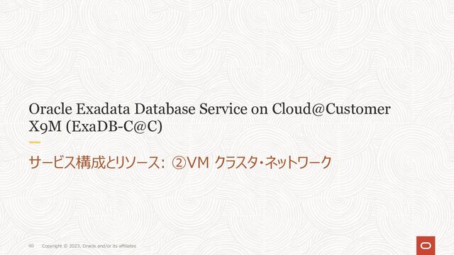 Copyright © 2023, Oracle and/or its affiliates
40
Oracle Exadata Database Service on Cloud@Customer
X9M (ExaDB-C@C)
サービス構成とリソース: ②VM クラスタ・ネットワーク
